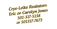 Crye-Leike Realators Eric or Carolyn Jones 501-317-5138  or 501317-7673