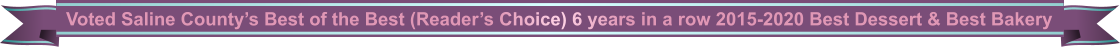 Voted Saline Countys Best of the Best (Readers Choice) 6 years in a row 2015-2020 Best Dessert & Best Bakery